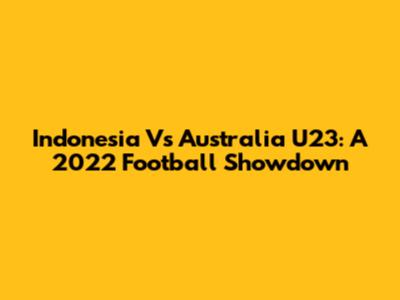 Indonesia Vs Australia U23: A 2022 Football Showdown