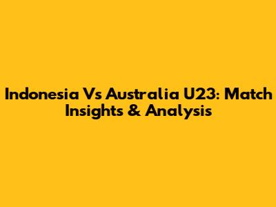 Indonesia Vs Australia U23: Match Insights & Analysis