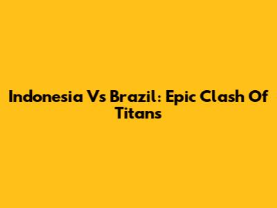 Indonesia Vs Brazil: Epic Clash Of Titans