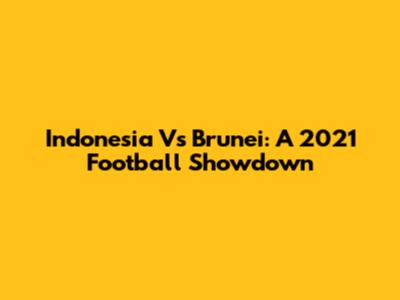 Indonesia Vs Brunei: A 2021 Football Showdown