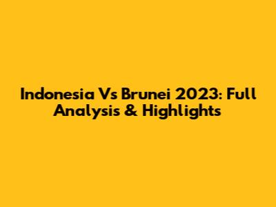 Indonesia Vs Brunei 2023: Full Analysis & Highlights
