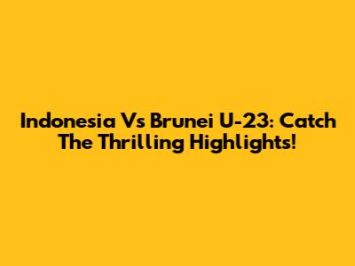 Indonesia Vs Brunei U-23: Catch The Thrilling Highlights!