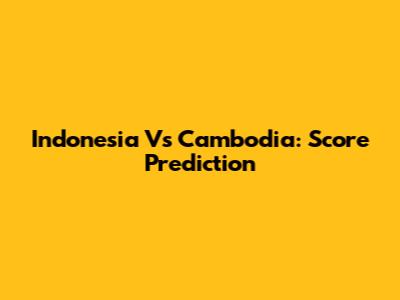 Indonesia Vs Cambodia: Score Prediction