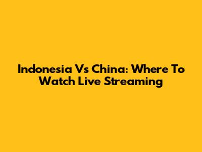 Indonesia Vs China: Where To Watch Live Streaming