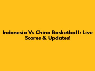 Indonesia Vs China Basketball: Live Scores & Updates!