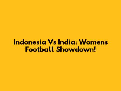 Indonesia Vs India: Women's Football Showdown!