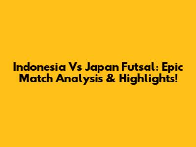 Indonesia Vs Japan Futsal: Epic Match Analysis & Highlights!