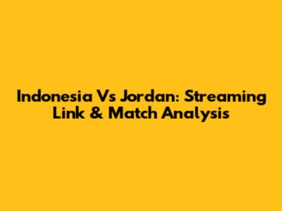 Indonesia Vs Jordan: Streaming Link & Match Analysis