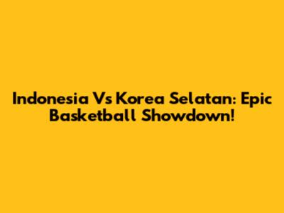Indonesia Vs Korea Selatan: Epic Basketball Showdown!