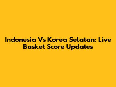 Indonesia Vs Korea Selatan: Live Basket Score Updates