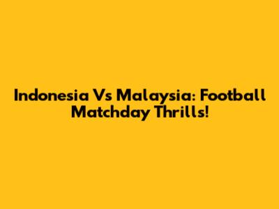 Indonesia Vs Malaysia: Football Matchday Thrills!