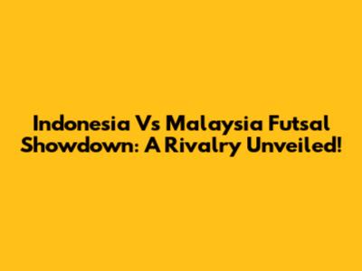 Indonesia Vs Malaysia Futsal Showdown: A Rivalry Unveiled!