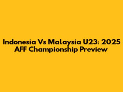 Indonesia Vs Malaysia U23: 2025 AFF Championship Preview