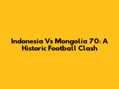 Indonesia Vs Mongolia 70: A Historic Football Clash