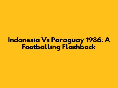 Indonesia Vs Paraguay 1986: A Footballing Flashback