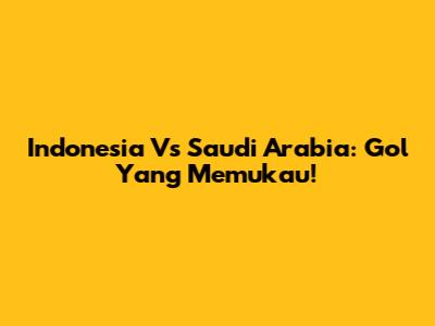 Indonesia Vs Saudi Arabia: Gol Yang Memukau!