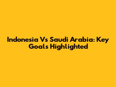 Indonesia Vs Saudi Arabia: Key Goals Highlighted