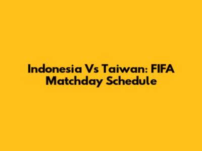 Indonesia Vs Taiwan: FIFA Matchday Schedule