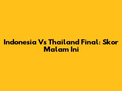 Indonesia Vs Thailand Final: Skor Malam Ini