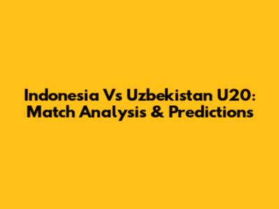 Indonesia Vs Uzbekistan U20: Match Analysis & Predictions