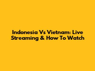 Indonesia Vs Vietnam: Live Streaming & How To Watch