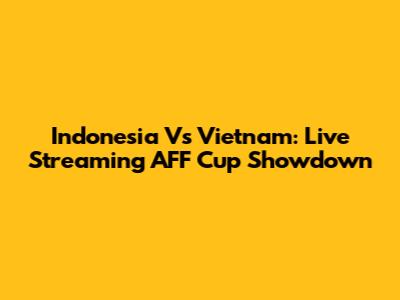 Indonesia Vs Vietnam: Live Streaming AFF Cup Showdown