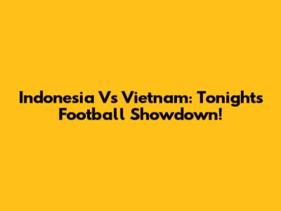 Indonesia Vs Vietnam: Tonight's Football Showdown!