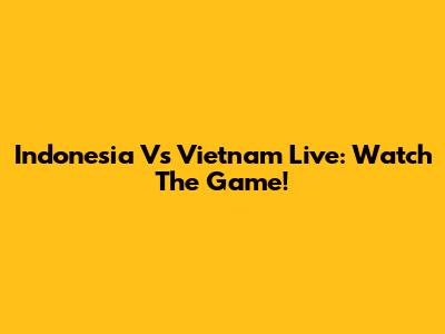 Indonesia Vs Vietnam Live: Watch The Game!