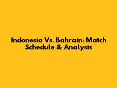 Indonesia Vs. Bahrain: Match Schedule & Analysis