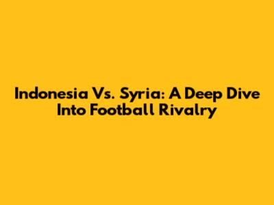 Indonesia Vs. Syria: A Deep Dive Into Football Rivalry