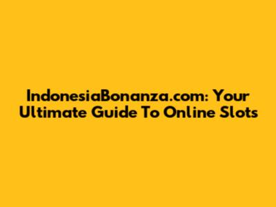 IndonesiaBonanza.com: Your Ultimate Guide To Online Slots