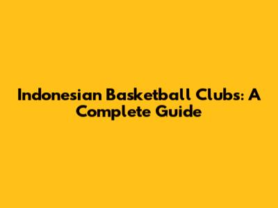 Indonesian Basketball Clubs: A Complete Guide