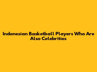 Indonesian Basketball Players Who Are Also Celebrities