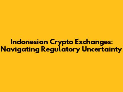 Indonesian Crypto Exchanges: Navigating Regulatory Uncertainty