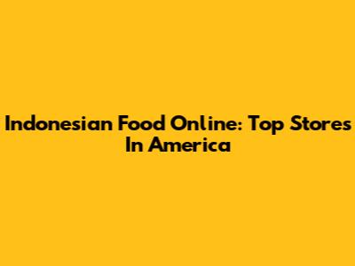 Indonesian Food Online: Top Stores In America
