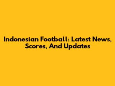 Indonesian Football: Latest News, Scores, And Updates