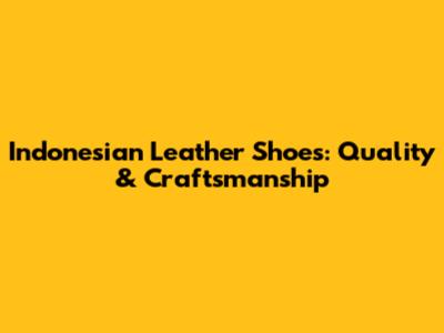 Indonesian Leather Shoes: Quality & Craftsmanship