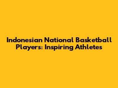 Indonesian National Basketball Players: Inspiring Athletes