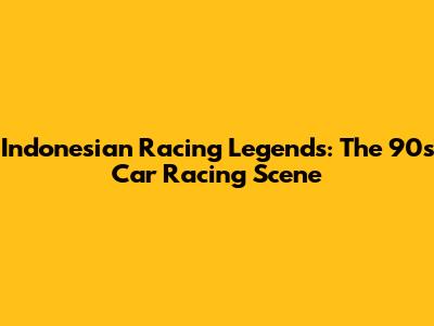 Indonesian Racing Legends: The 90s Car Racing Scene