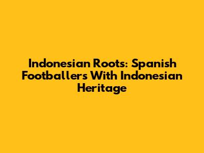 Indonesian Roots: Spanish Footballers With Indonesian Heritage