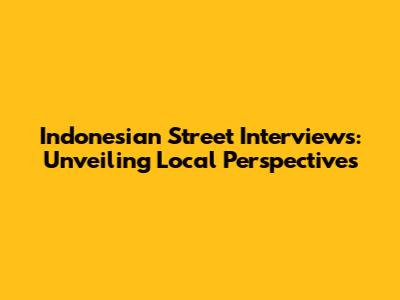 Indonesian Street Interviews: Unveiling Local Perspectives