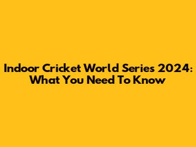Indoor Cricket World Series 2024: What You Need To Know