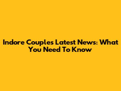 Indore Couple's Latest News: What You Need To Know