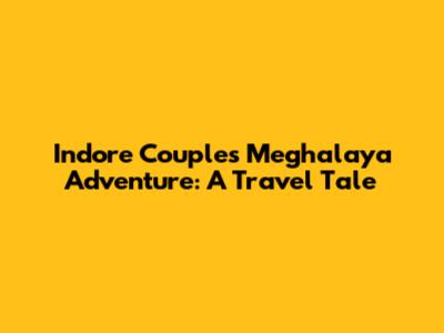 Indore Couple's Meghalaya Adventure: A Travel Tale