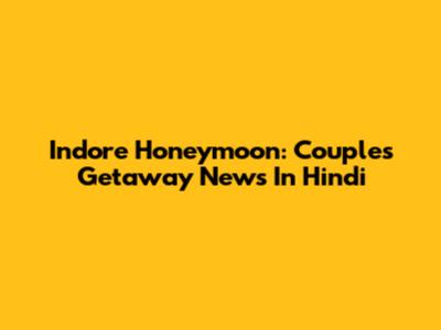 Indore Honeymoon: Couple's Getaway News In Hindi