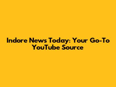 Indore News Today: Your Go-To YouTube Source