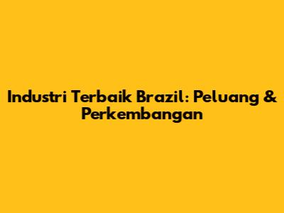 Industri Terbaik Brazil: Peluang & Perkembangan
