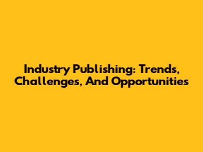 Industry Publishing: Trends, Challenges, And Opportunities