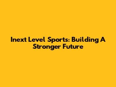 Inext Level Sports: Building A Stronger Future