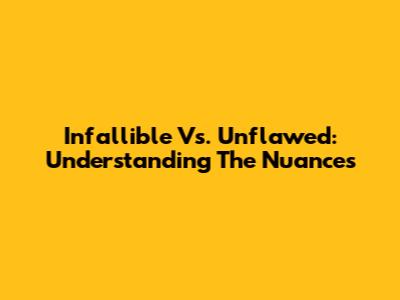 Infallible Vs. Unflawed: Understanding The Nuances